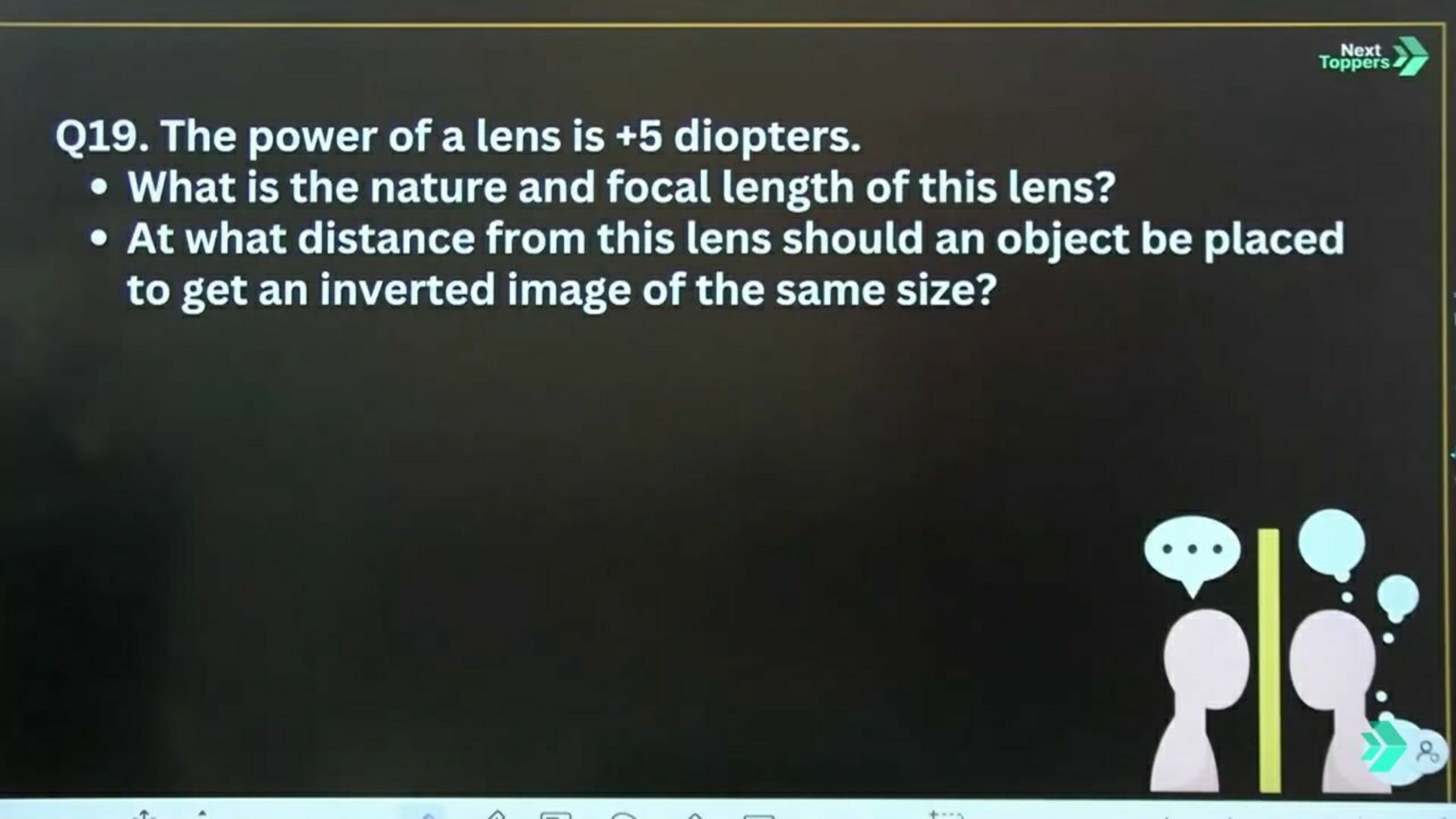 Topperts
Q19. The power of a lens is + 5 diopters.
- What is the natur