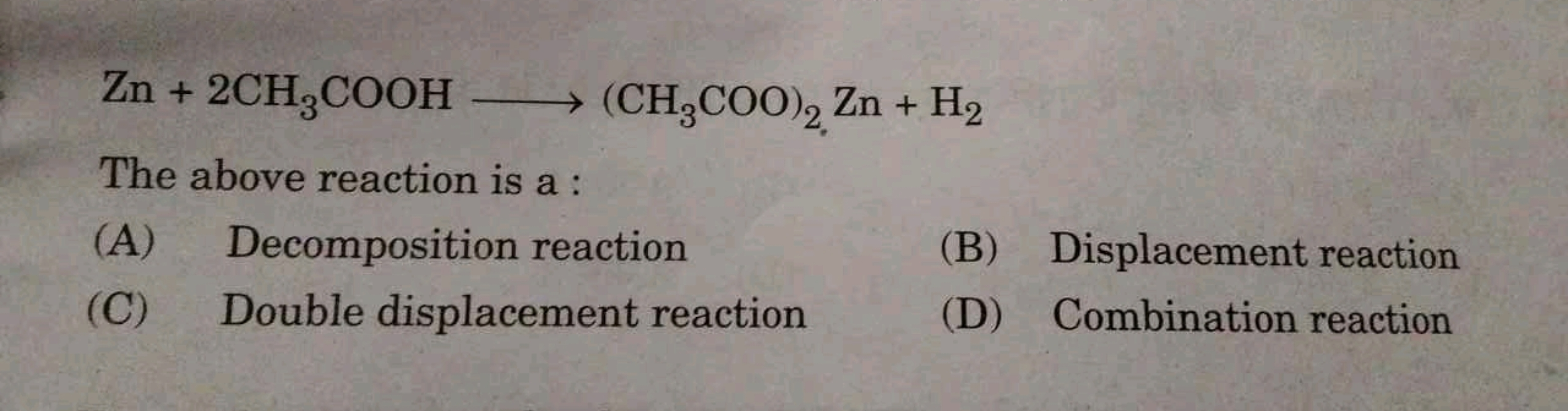 Zn+2CH3​COOH⟶(CH3​COO)2​Zn+H2​

The above reaction is a :
(A) Decompos