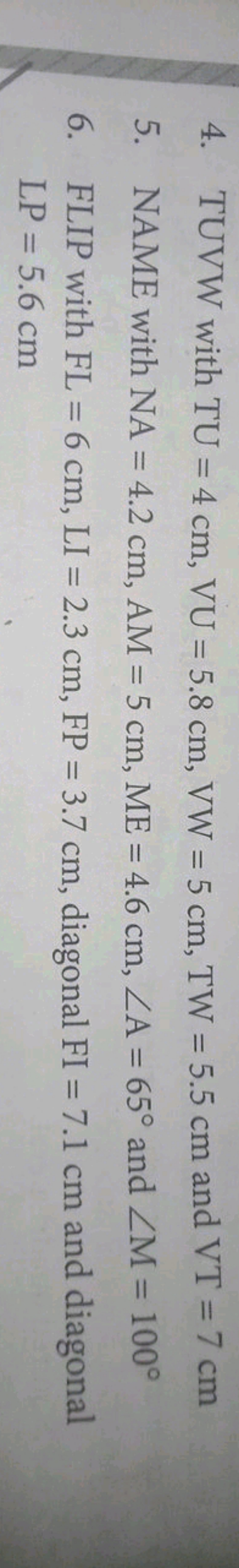 4. TUVW with TU=4 cm,VU=5.8 cm,VW=5 cm,TW=5.5 cm and VT=7 cm
5. NAME w