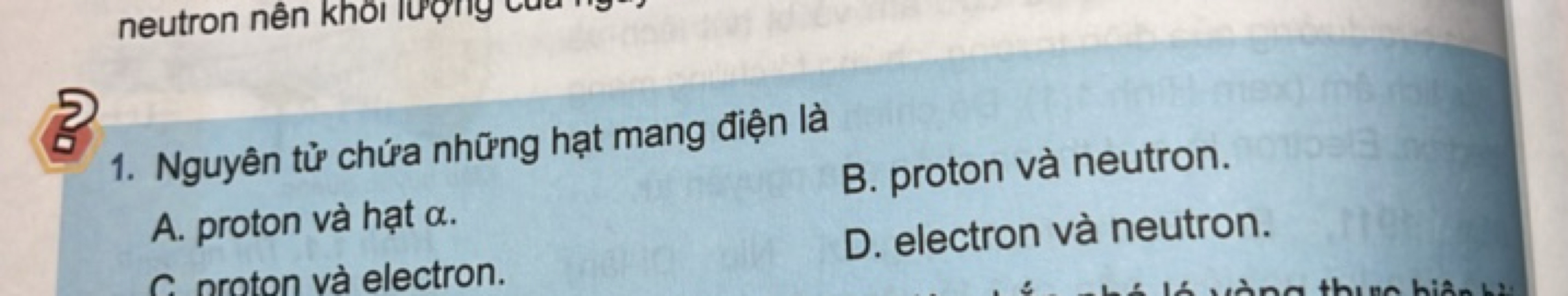 1. Nguyên tử chứa những hạt mang điện là
A. proton và hạt α.
B. proton