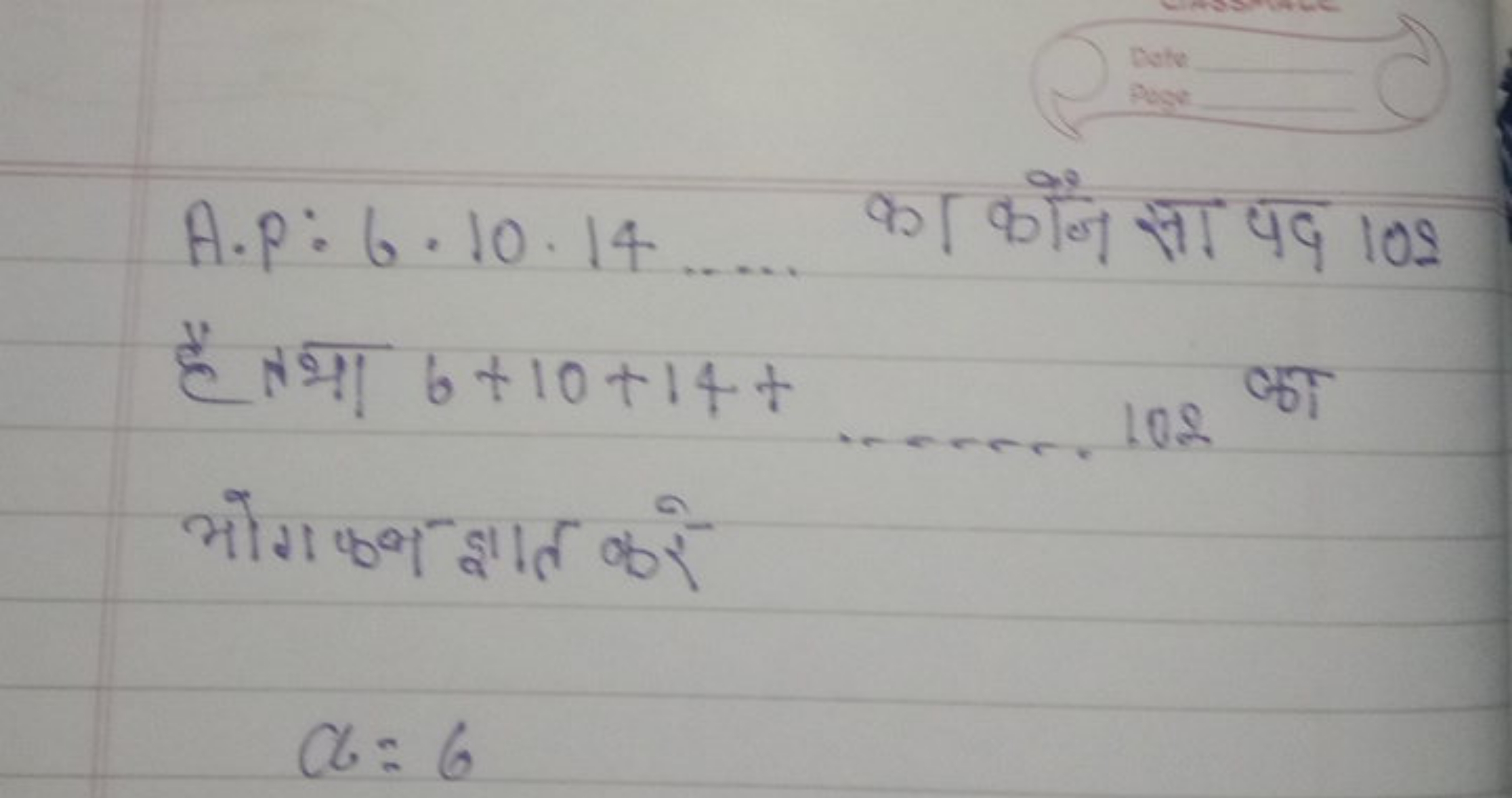 
Puge
A.P: 6⋅10⋅14  का कौन सा पद 109
है तथा 6+10+14+  102 का भोगफल ज्ञ