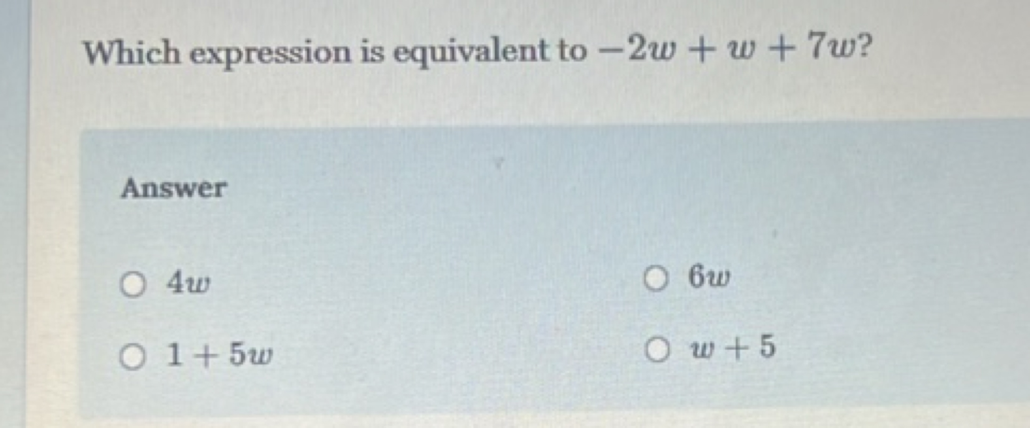 Which expression is equivalent to −2w+w+7w ?

Answer
4w
6w
1+5w
w+5