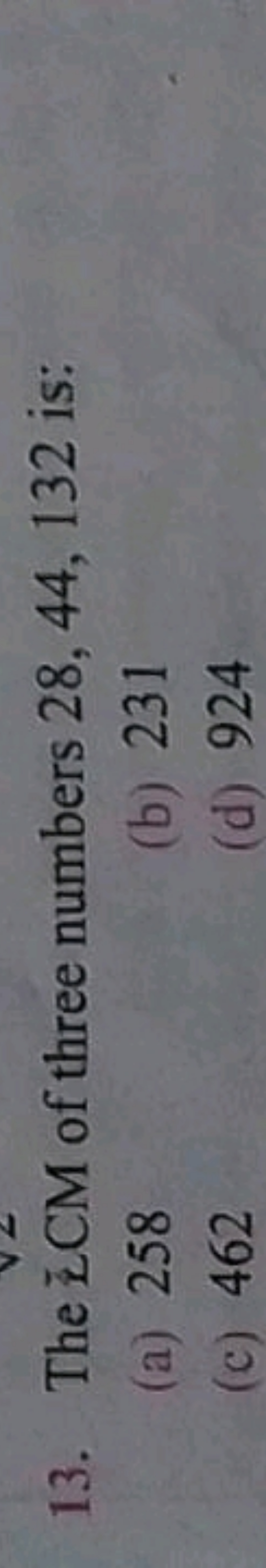 13. The εˉCM of three numbers 28,44,132 is:
(a) 258
(b) 231
(c) 462
(d