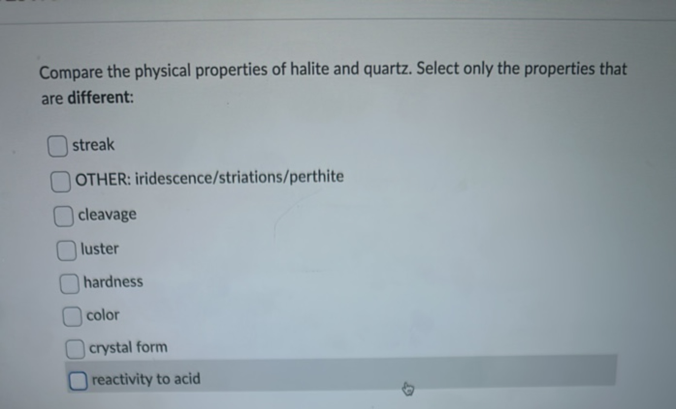 Compare the physical properties of halite and quartz. Select only the 