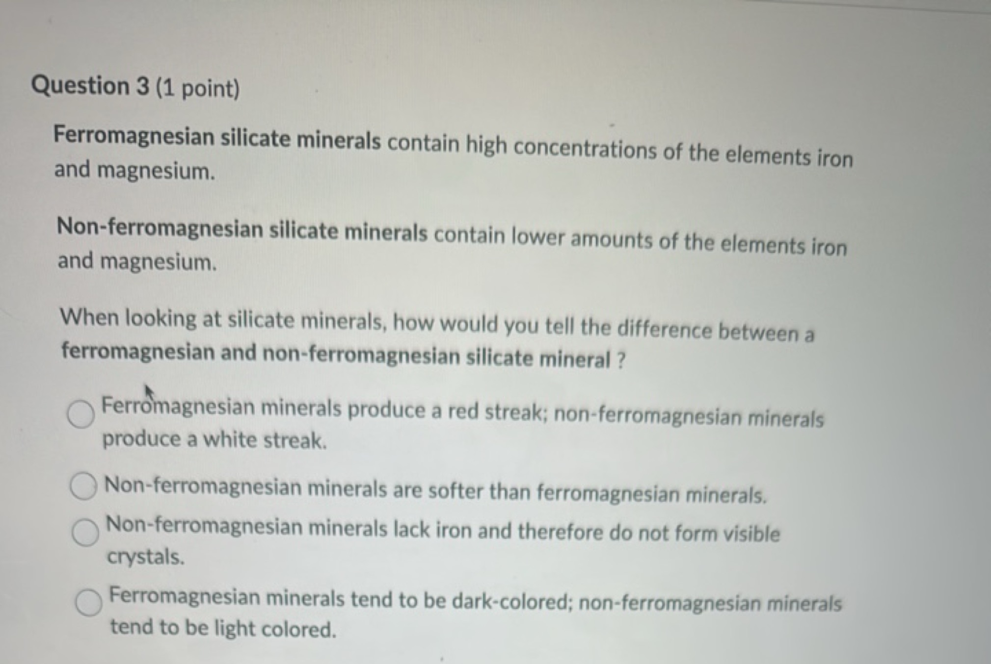 Question 3 (1 point)
Ferromagnesian silicate minerals contain high con