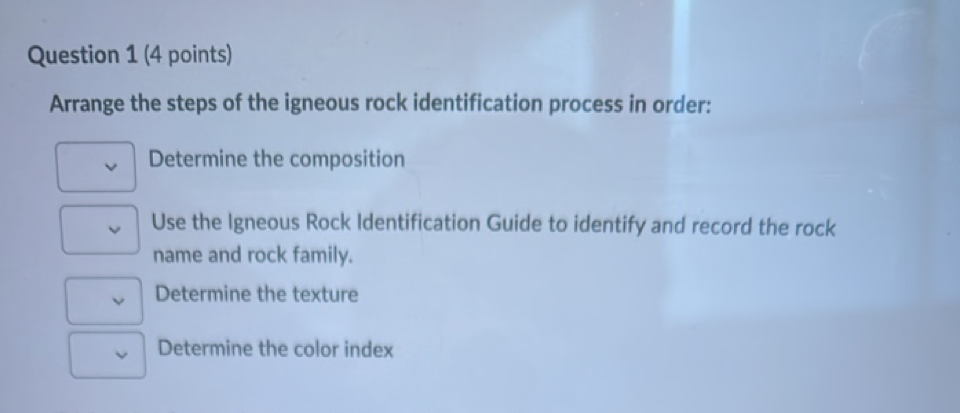 Question 1 (4 points)
Arrange the steps of the igneous rock identifica