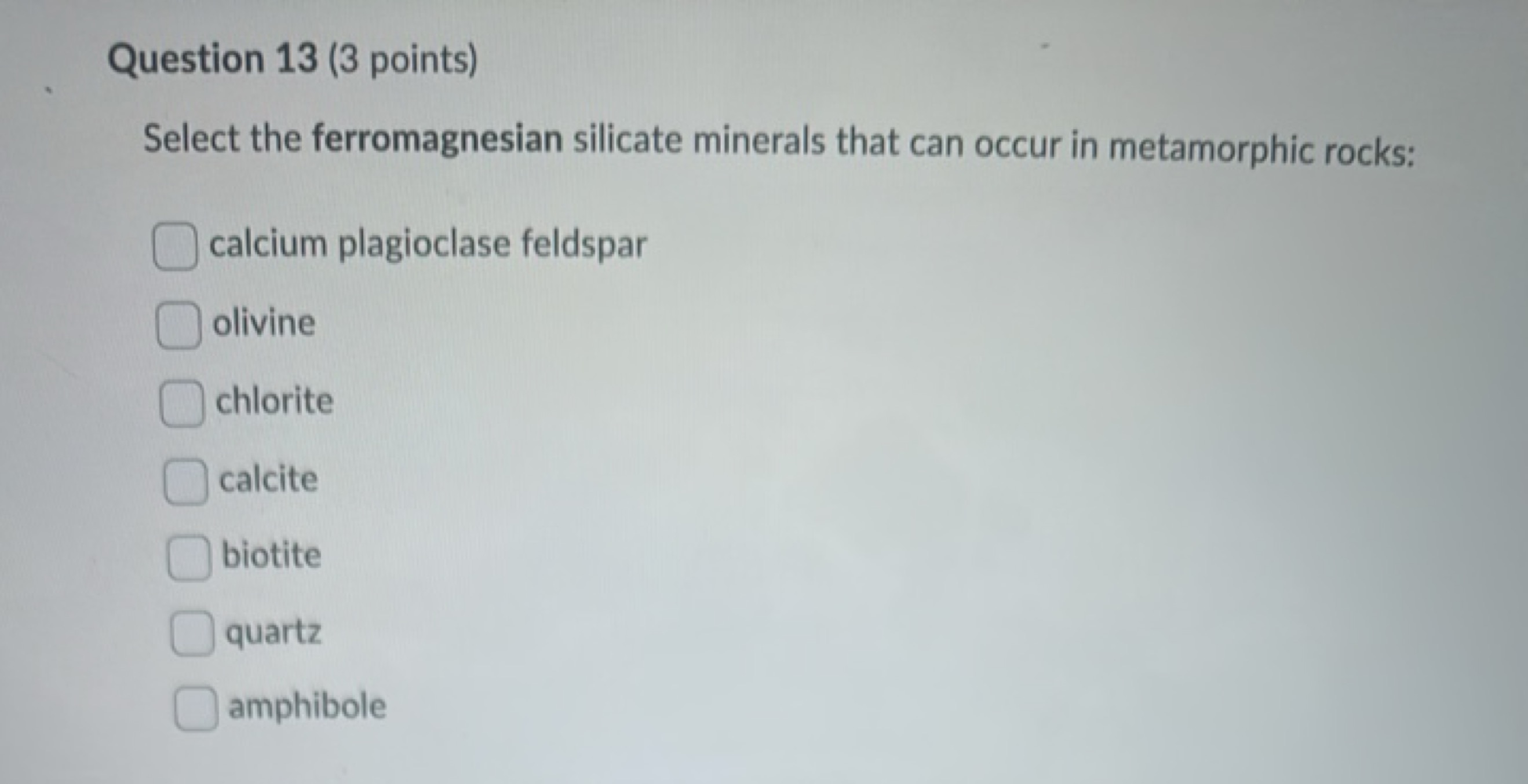 Question 13 (3 points)
Select the ferromagnesian silicate minerals tha