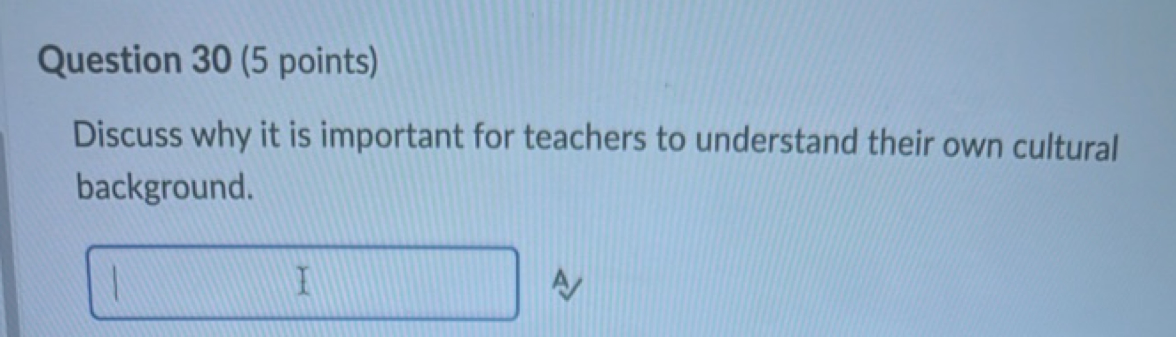 Question 30 (5 points)
Discuss why it is important for teachers to und