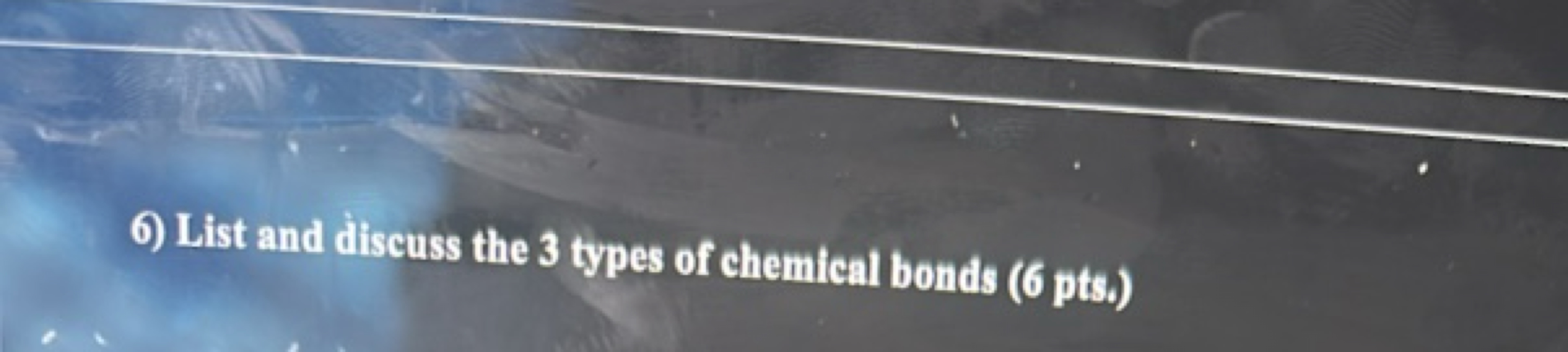 6) List and discuss the 3 types of chemical bonds ( 6 pts.)