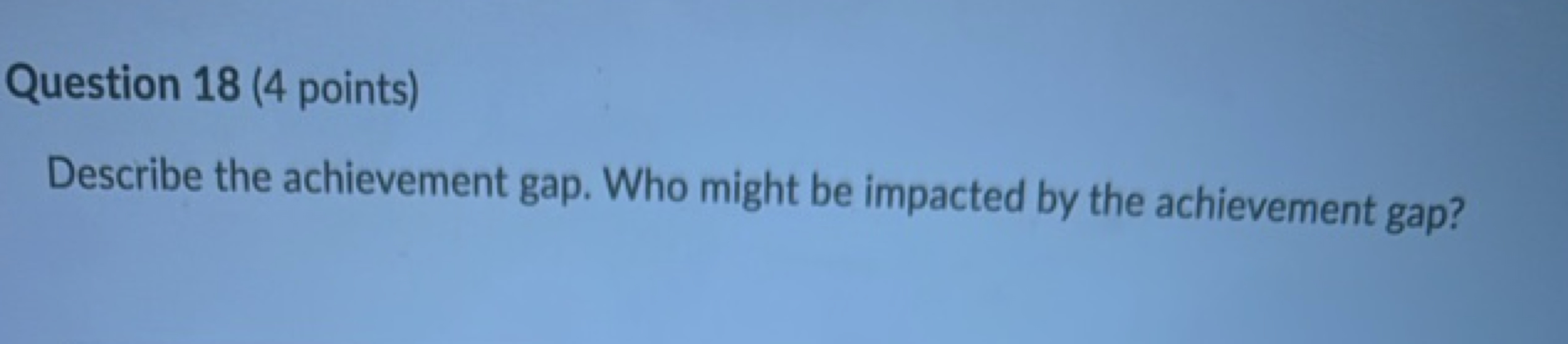 Question 18 (4 points)
Describe the achievement gap. Who might be impa