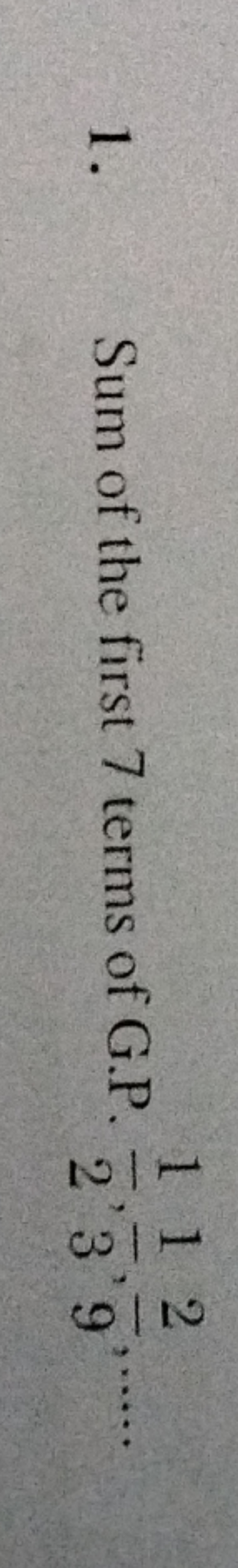 1.
Sum of the first 7 terms of G.P. -
112
2'3'9