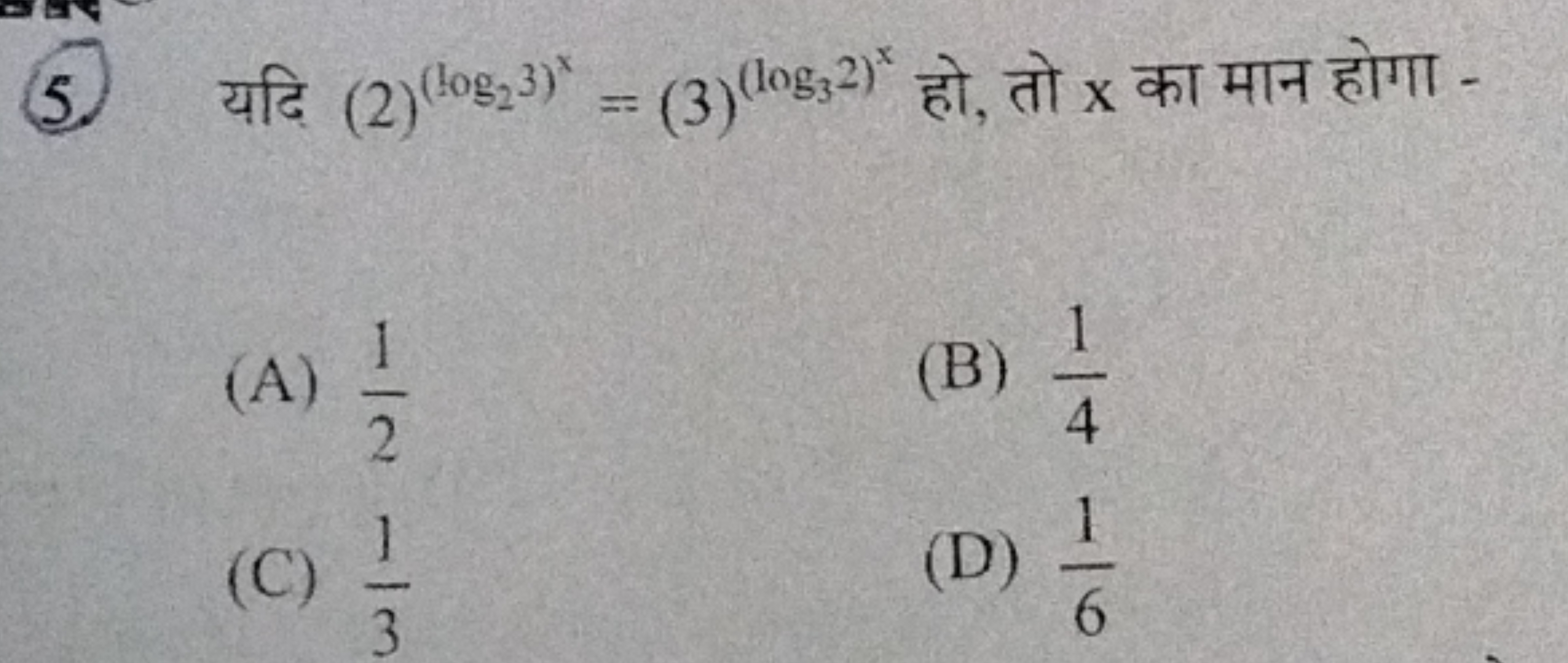 5. यदि (2)(log2​3)x=(3)(log2​2)x हो, तो x का मान होगा -
(A) 21​
(B) 41