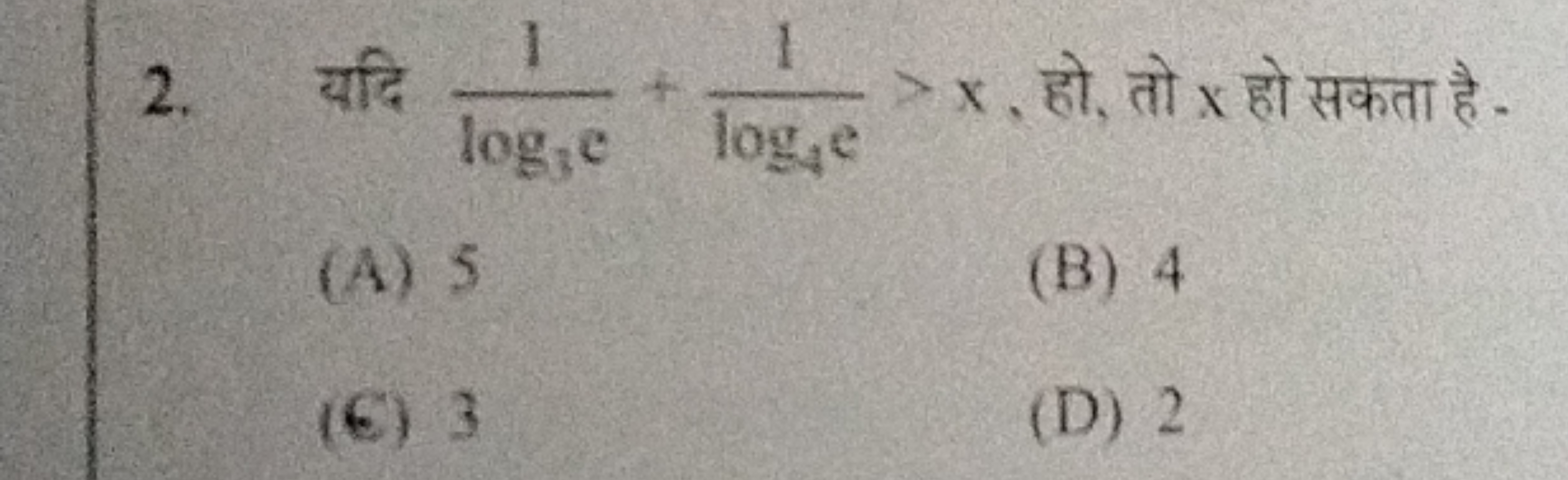 2. यदि log3​e1​+log4​e1​>x, हो, तो x हो सकता है.
(A) 5
(B) 4
(6) 3
(D)