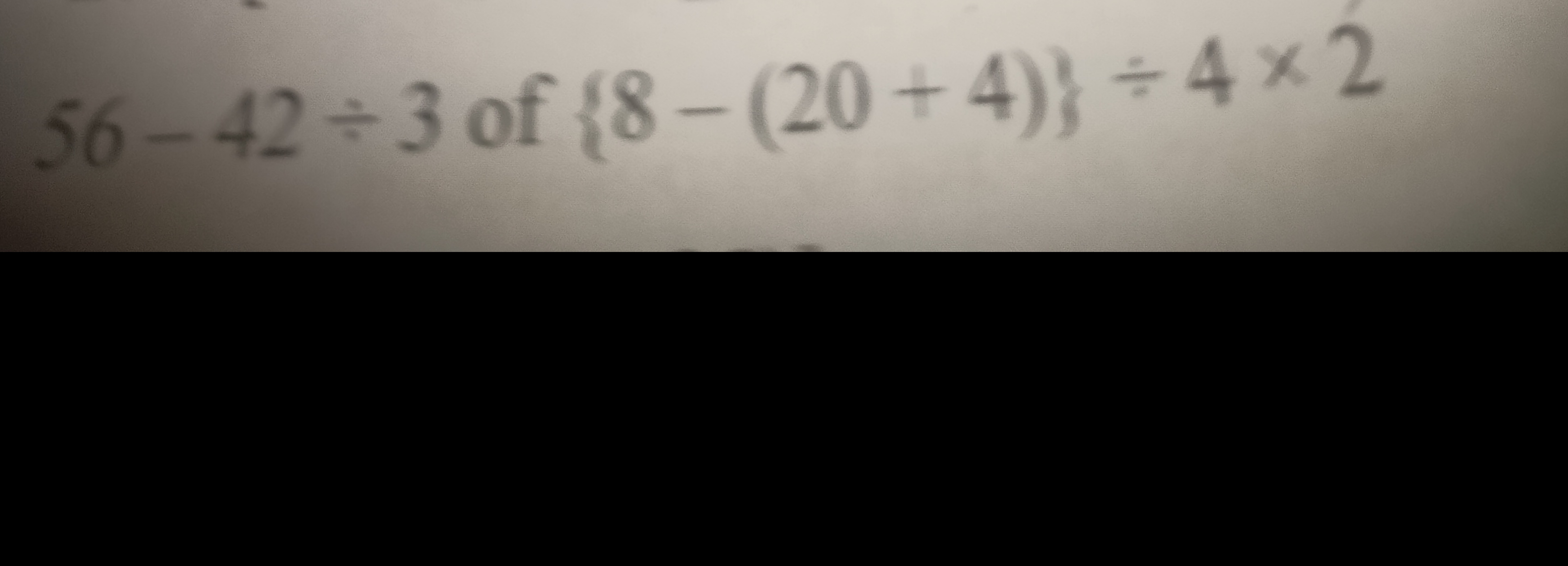 56−42÷3 of {8−(20+4)}÷4×2