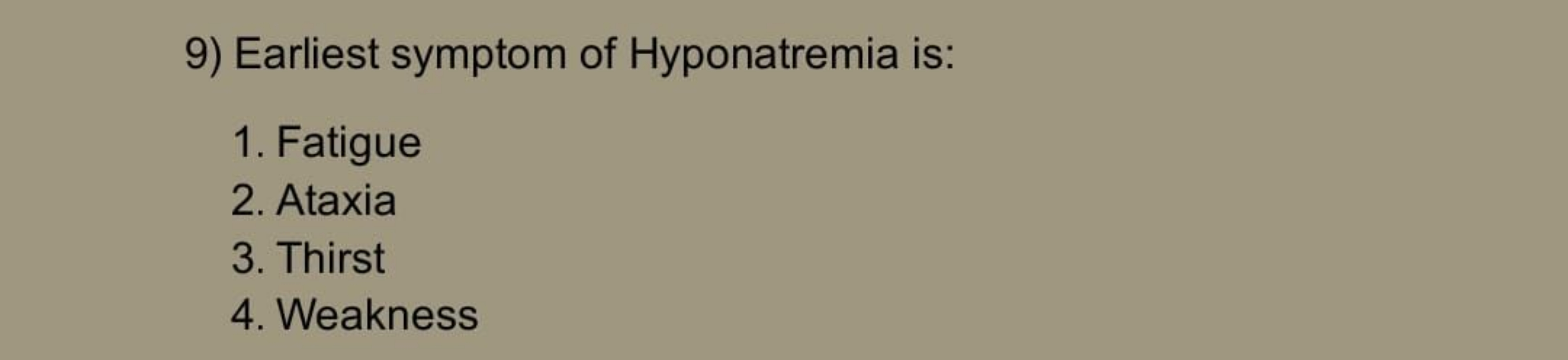 9) Earliest symptom of Hyponatremia is:
1. Fatigue
2. Ataxia
3. Thirst