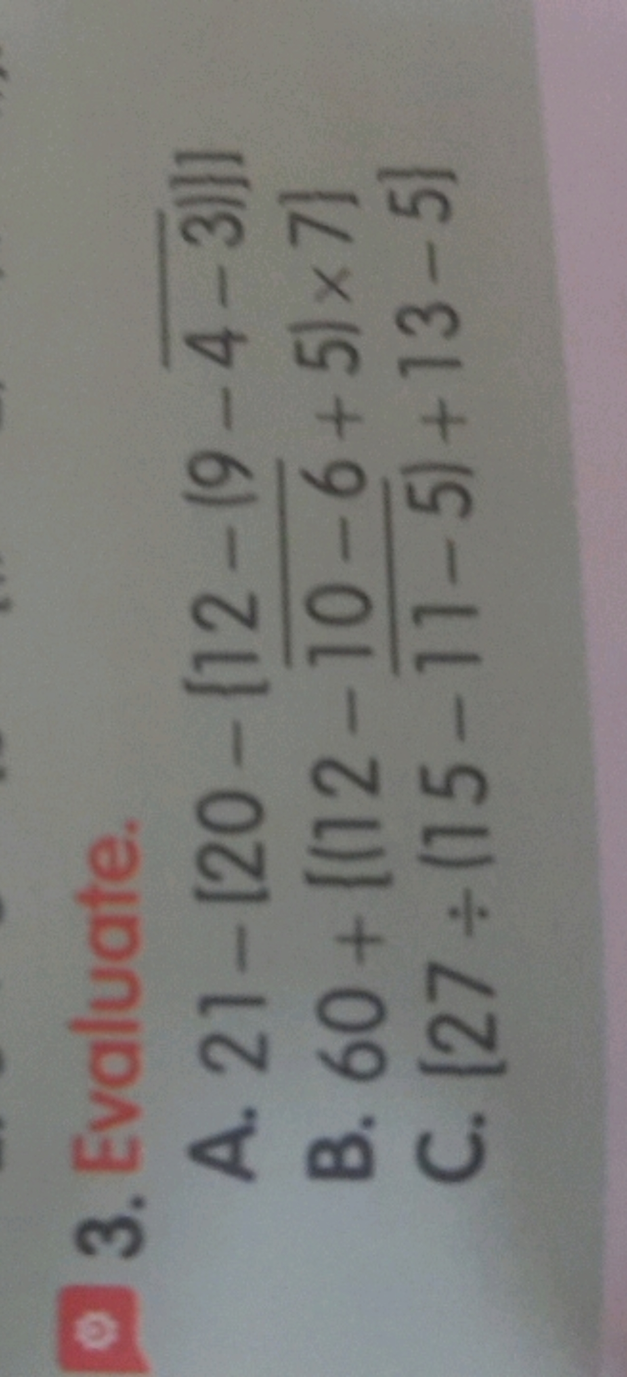 3. Evaluate.
A. 21−[20−[12−(9−4−3​)]]
B. 60+[(12−10−6​+5)×7]
C. [27÷(1