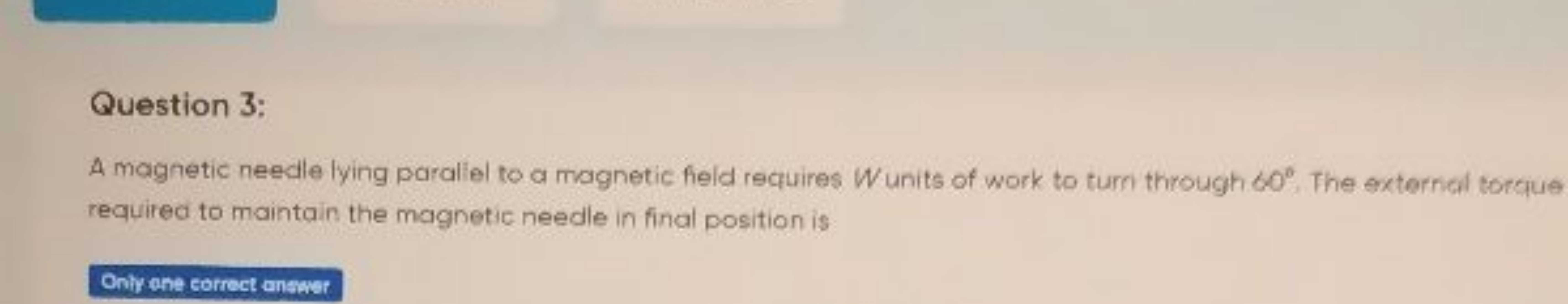 Question 3:
A magnetic needle lying paraliel to a magnetic field requi