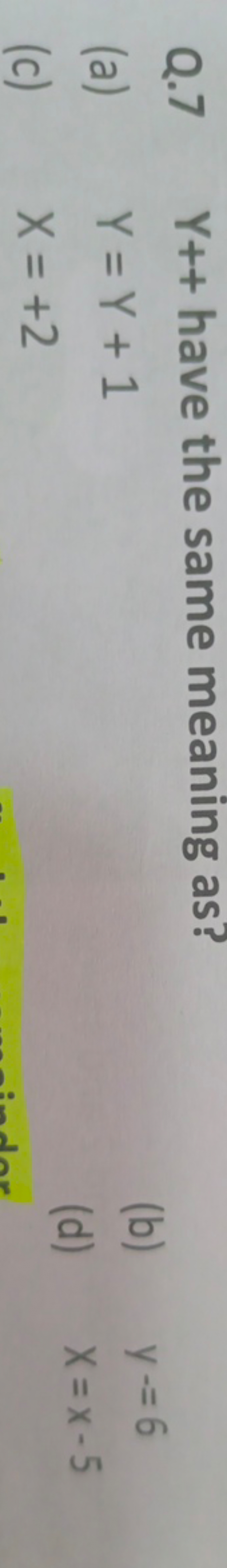 Q. 7 Y++ have the same meaning as?
(a) Y=Y+1
(b) y=6
(c) X=+2
(d) x=x−