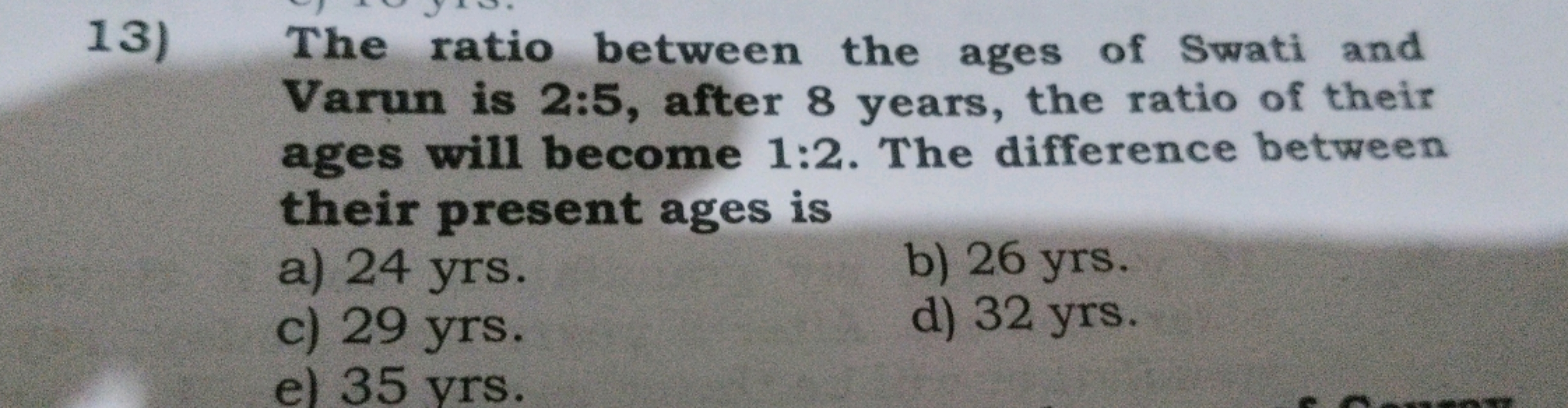 13)
The ratio between the ages of Swati and
Varun is 2:5, after 8 year