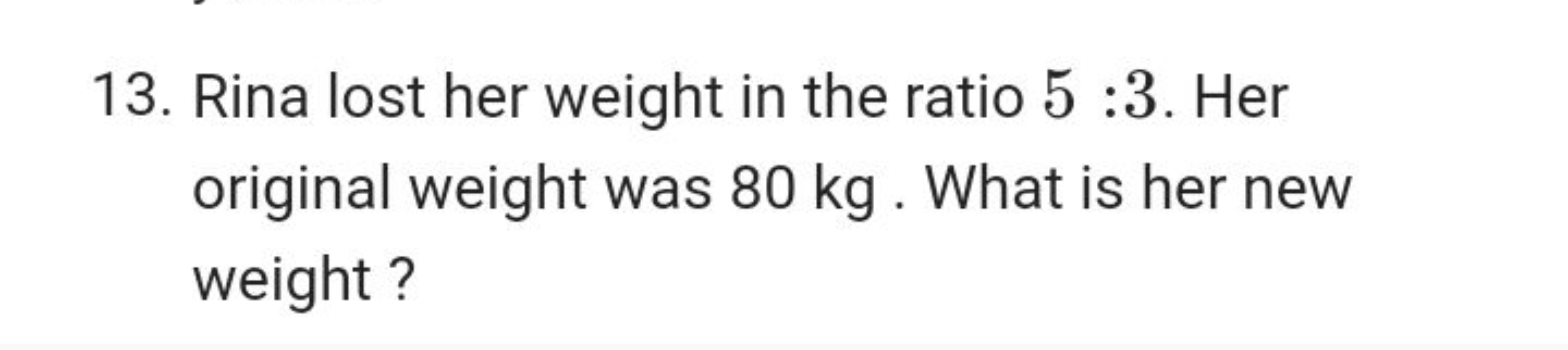 13. Rina lost her weight in the ratio 5:3. Her original weight was 80 