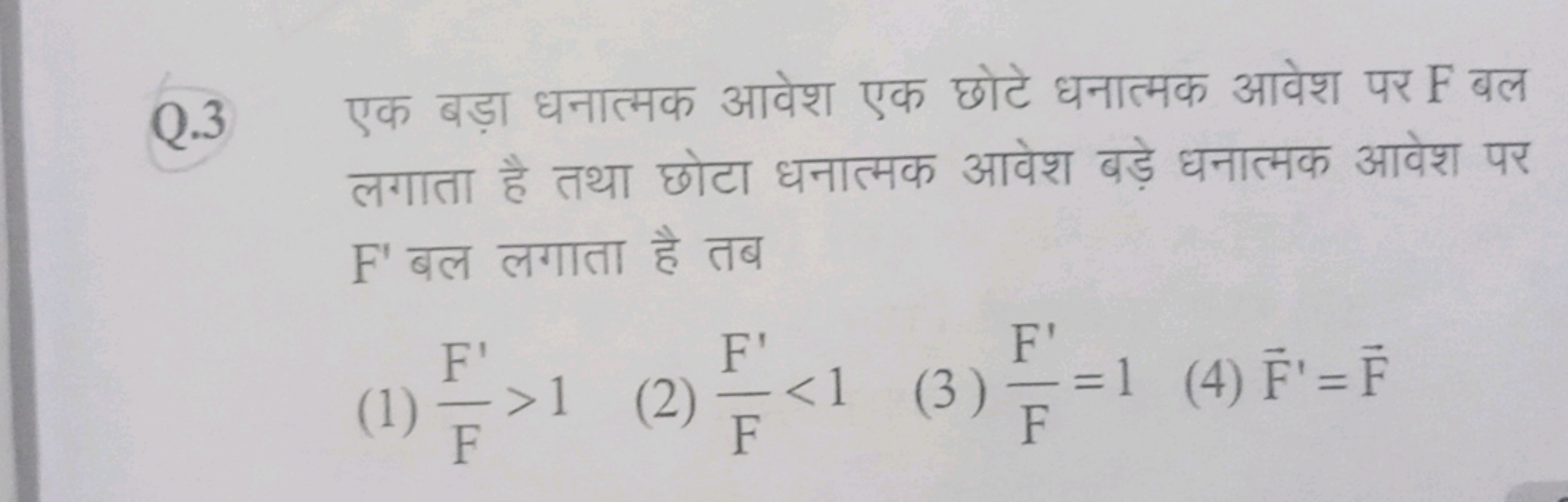 Q. 3 एक बड़ा धनात्मक आवेश एक छोटे धनात्मक आवेश पर F बल लगाता है तथा छो