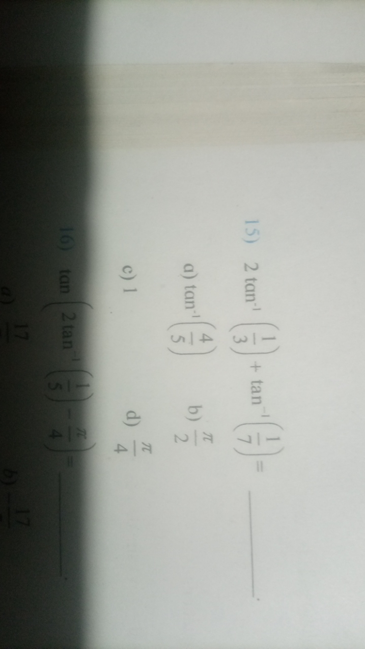 15) 2tan−1(31​)+tan−1(71​)= 
a) tan−1(54​)
b) 2π​
c) 1
d) 4π​
16) tan(