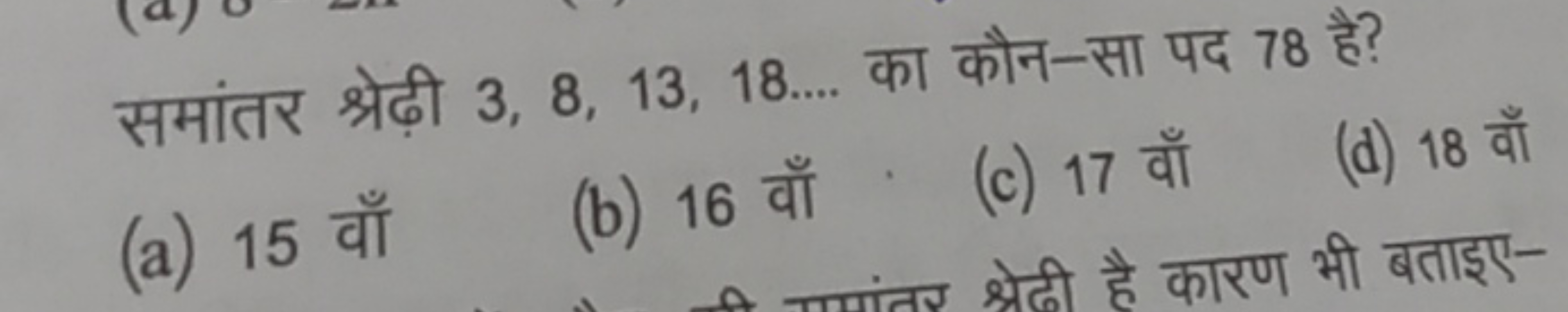 समांतर श्रेढ़ी 3,8,13,18… का कौन-सा पद 78 है?
(a) 15 वाँ
(b) 16 वाँ
(c