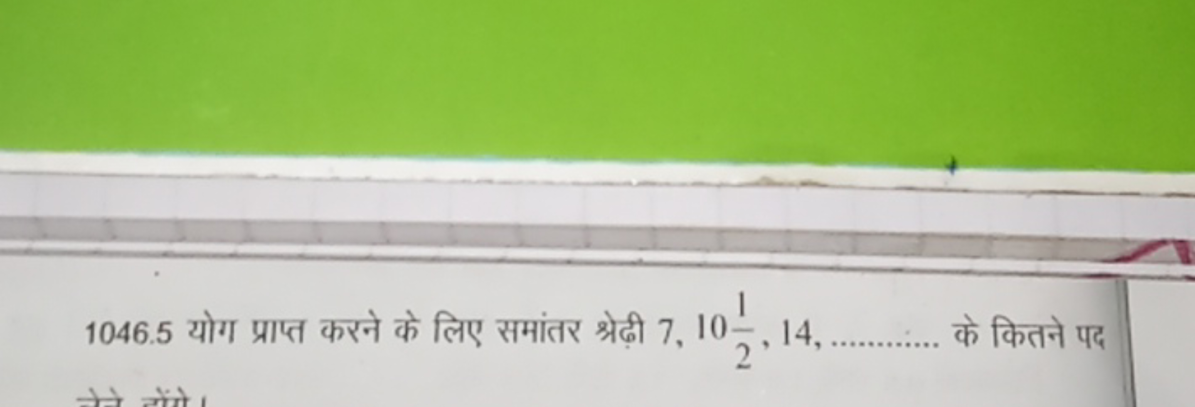 1046.5 योग प्राप्त करने के लिए समांतर श्रेढ़ी 7,1021​,14, के कितने पद