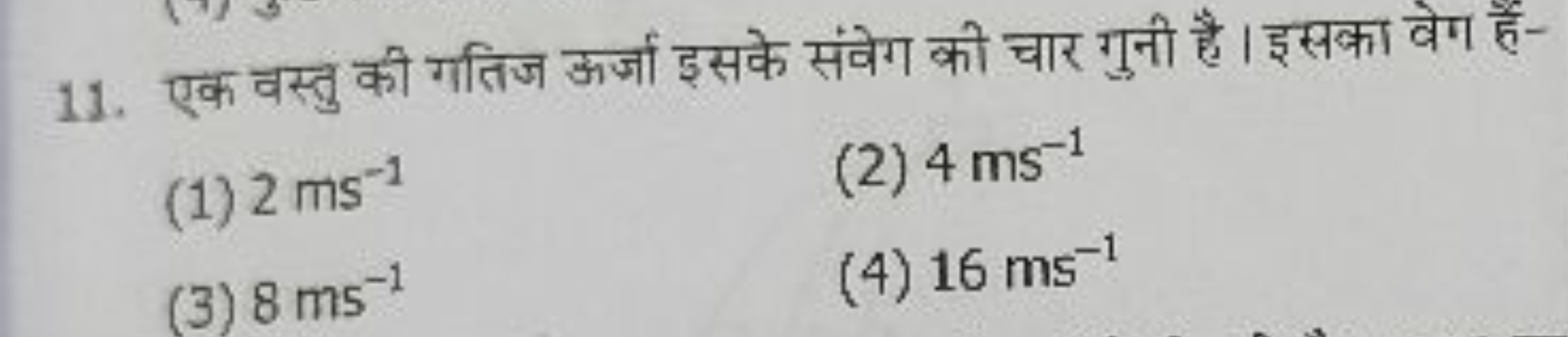 11. एक वस्तु की गतिज ऊर्जा इसके संवेग की चार गुनी है। इसका वेग हैं-
(1