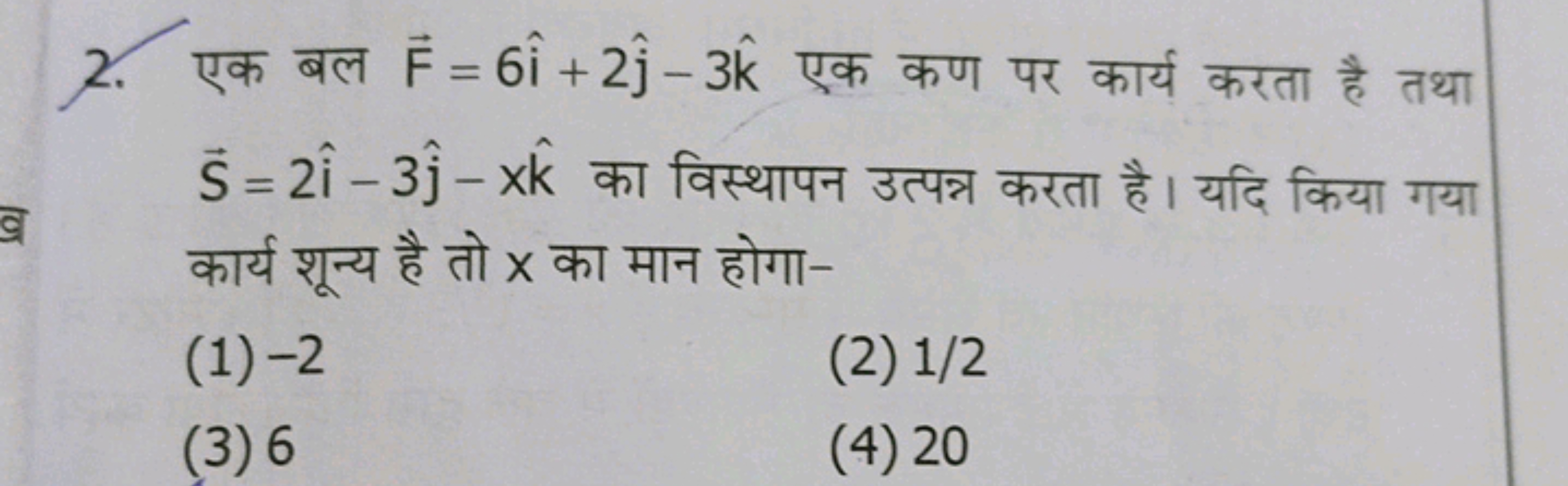 2. एक बल F=6i^+2j^​−3k^ एक कण पर कार्य करता है तथा S=2i^−3j^​−xk^ का व