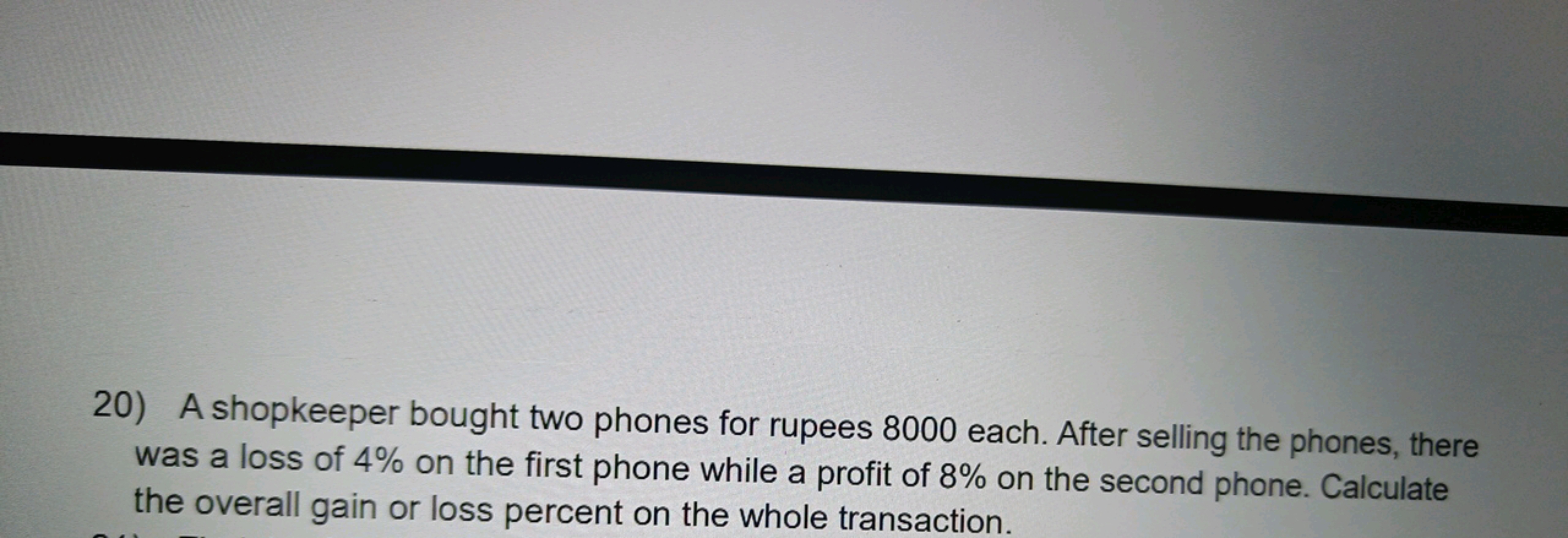 20) A shopkeeper bought two phones for rupees 8000 each. After selling