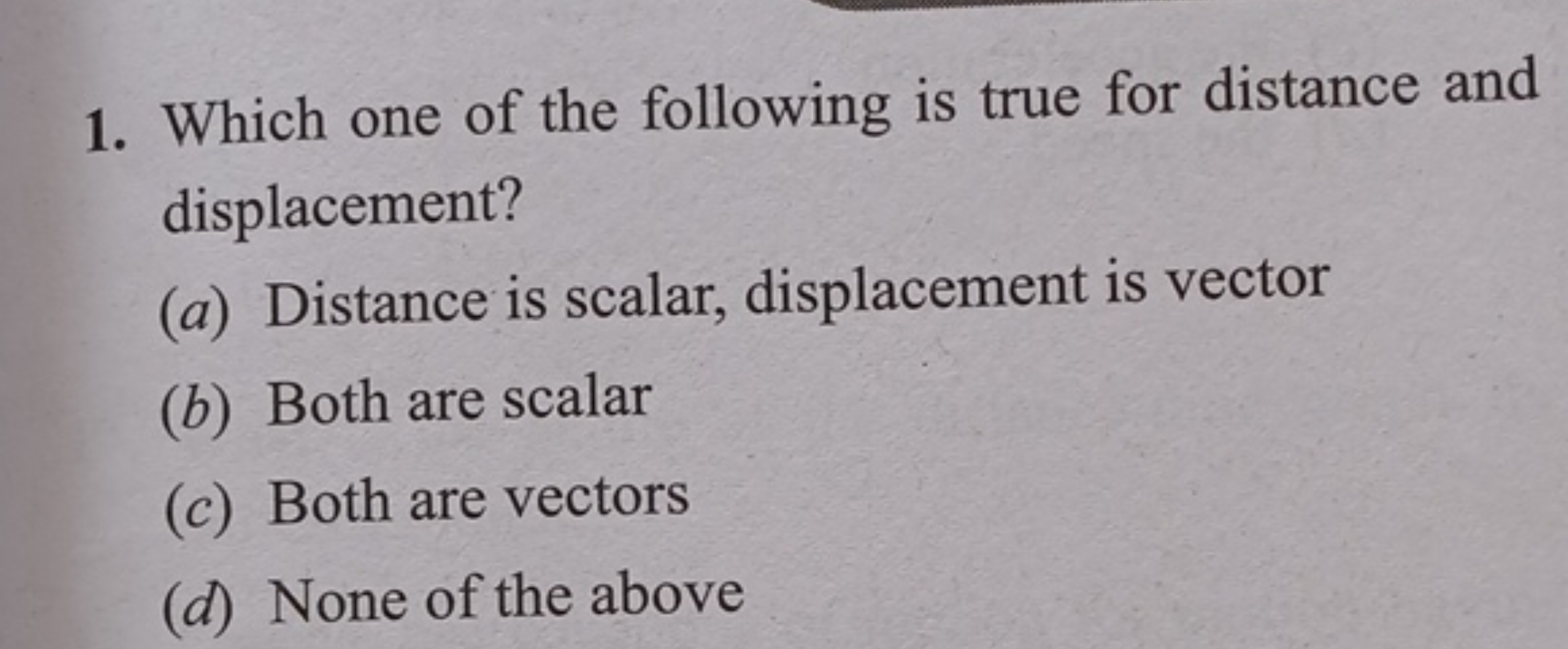 1. Which one of the following is true for distance and displacement?
(