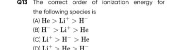 Q13 The correct order of ionization energy for the following species i