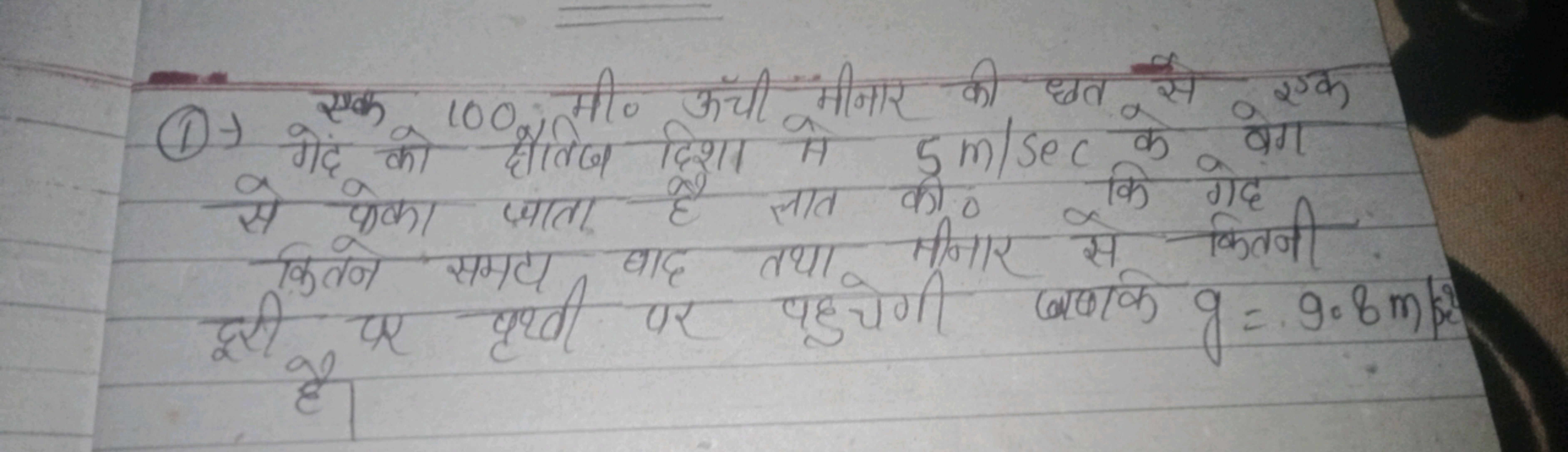 (1) ) एके 100 मी० ऊँची मीनार की छत से एक गेद को क्षैतिज दिशा मे 5 m/se