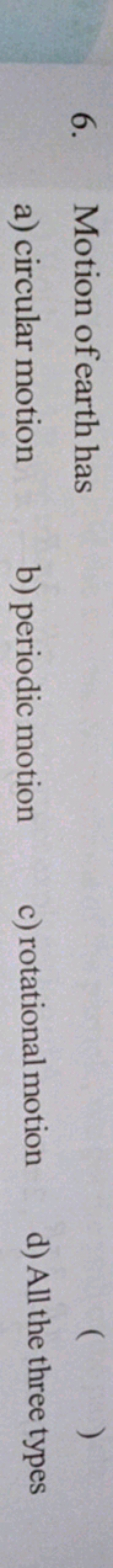 6. Motion of earth has
a) circular motion
b) periodic motion
c) rotati