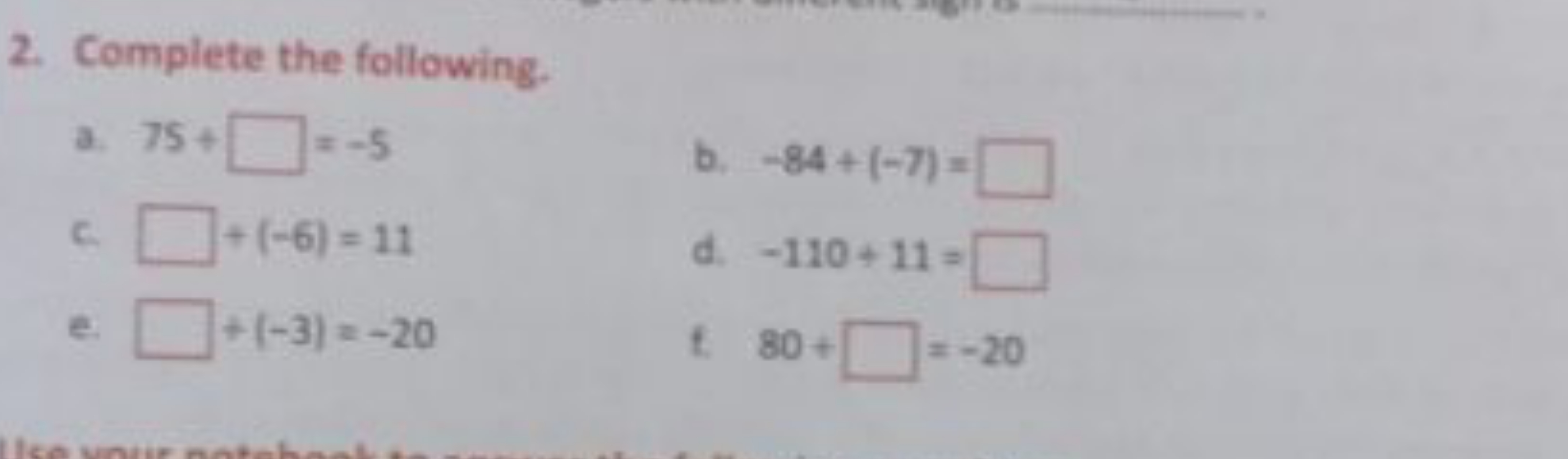 2. Complete the following.
a. 75+ □ =−5
b. −84+(−7)= □
c. □ +(−6)=11
e