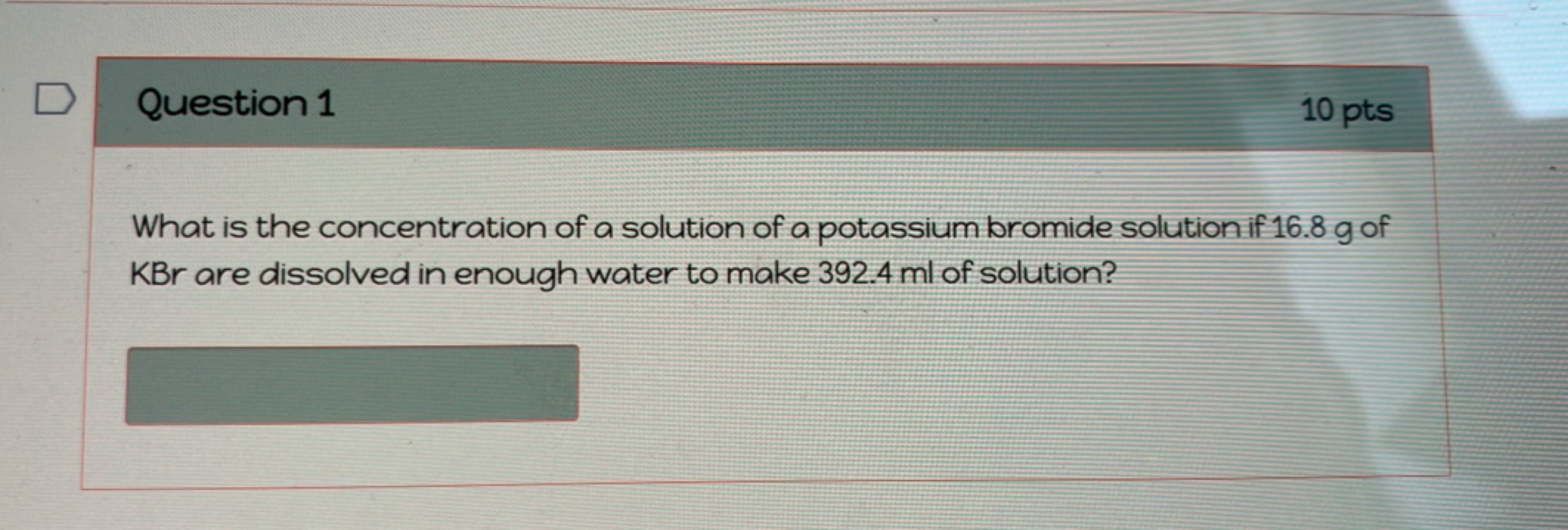 Question 1
10 pts

What is the concentration of a solution of a potass