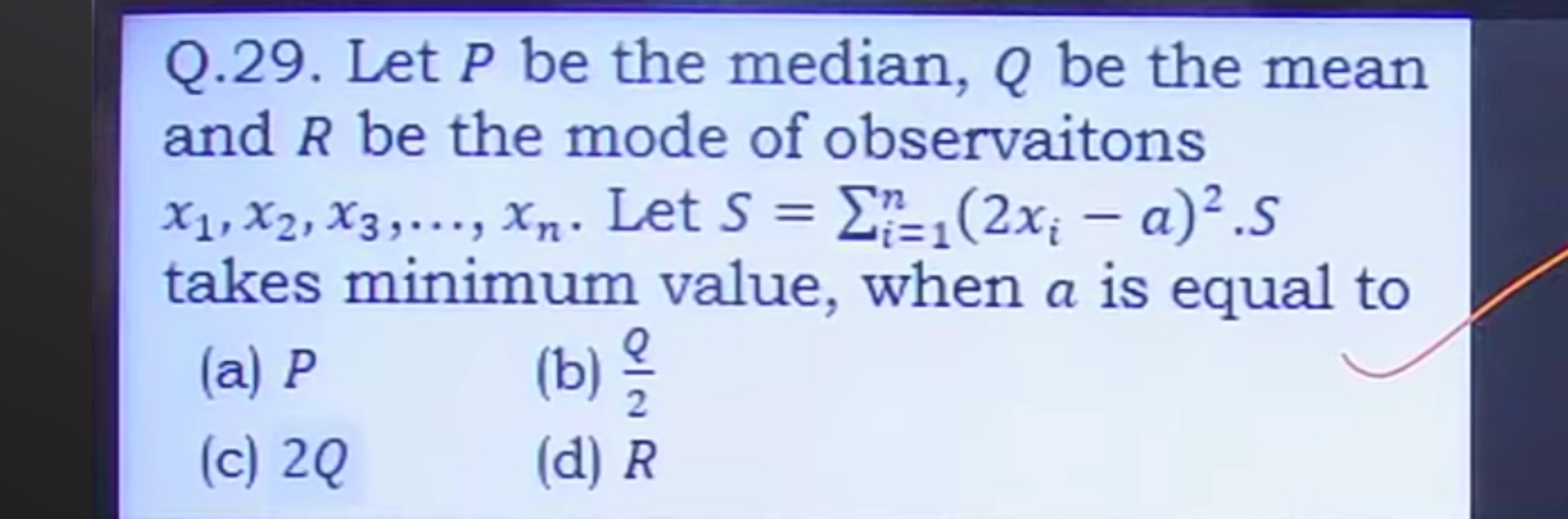 Q.29. Let P be the median, Q be the mean and R be the mode of observai