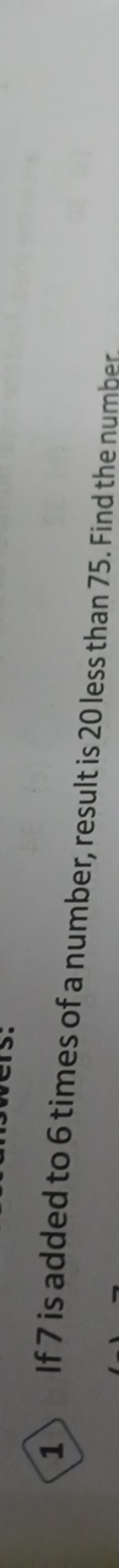 1) If 7 is added to 6 times of a number, result is 20 less than 75 . F