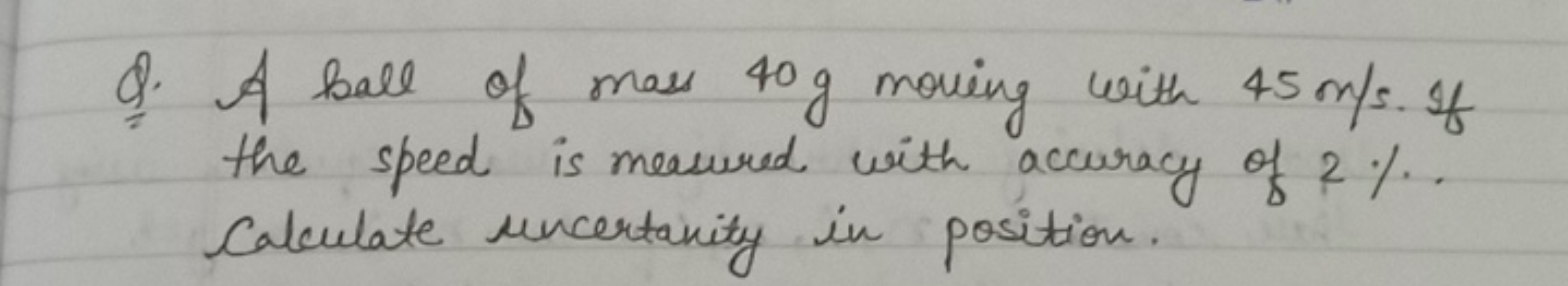 Q. A ball of mass 40 g moving with 45 m/s. If the speed is measured wi