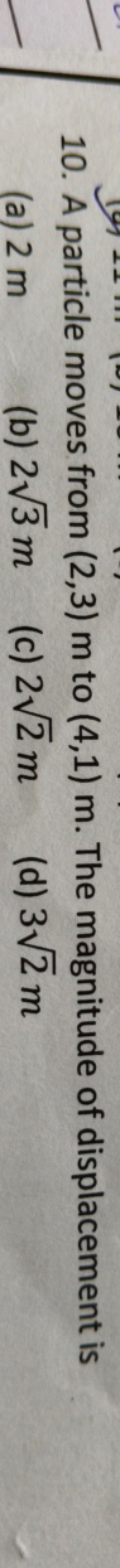 10. A particle moves from (2,3)m to (4,1)m. The magnitude of displacem