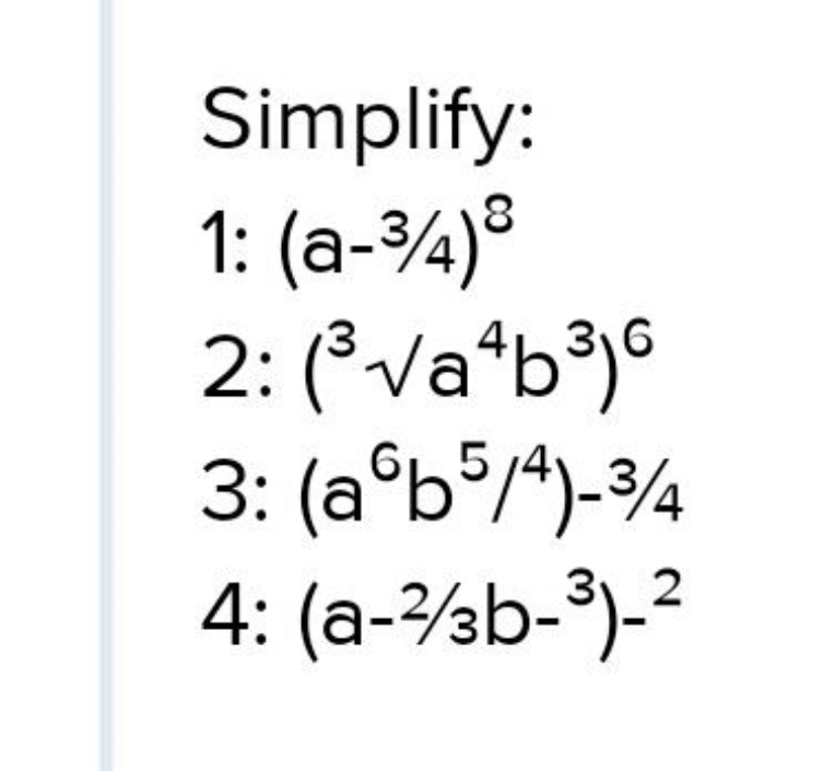 Simplify:
 1: (a−3/4)8 2: (33​a4b3)6 3: (a6b5/4)−3/4 4: (a−2/3b−−3)−2​