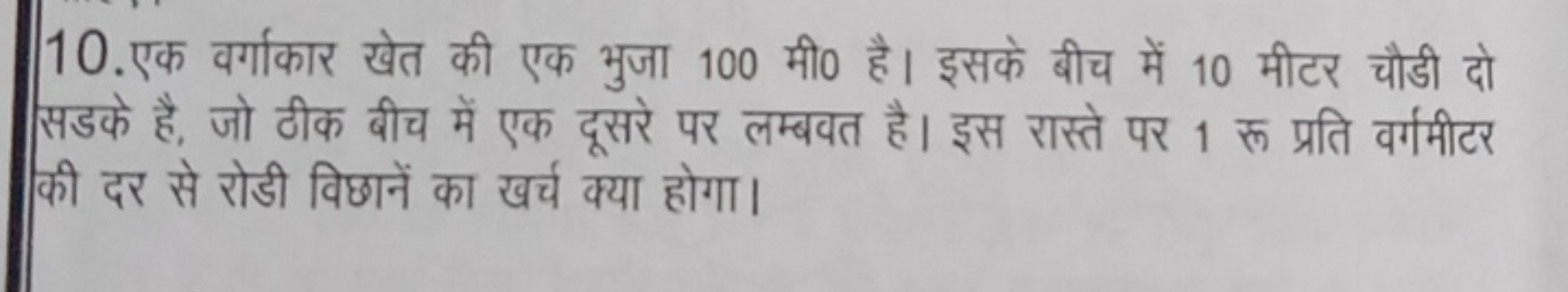 10. एक वर्गाकार खेत की एक भुजा 100 मी० है। इसके बीच में 10 मीटर चौडी द