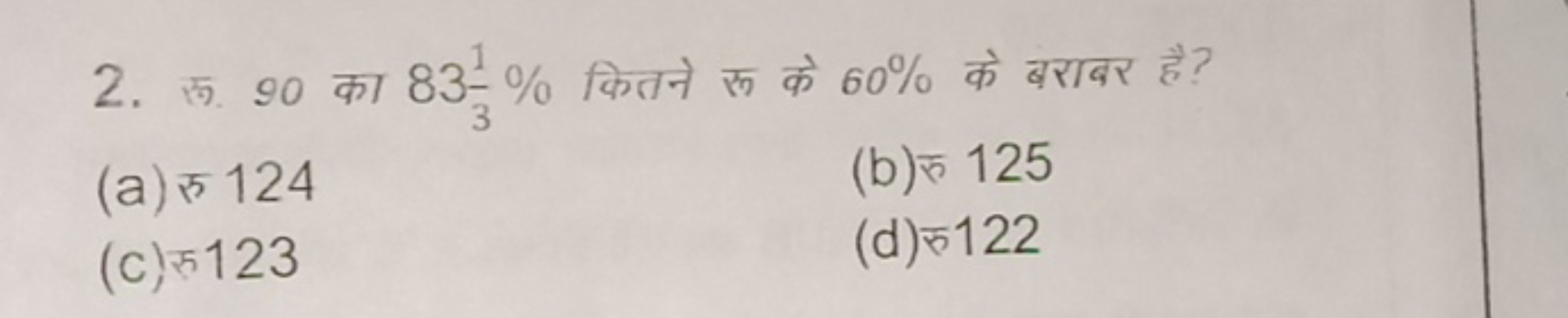 2. रू. 90 का 8331​% कितने रू के 60% के बराबर है?
(a) रु 124
(b) रु 125