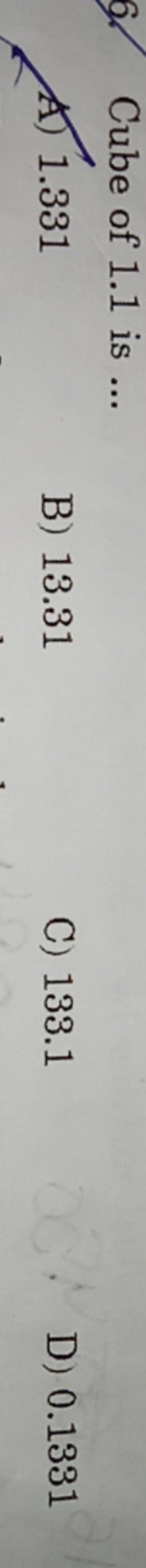 6. Cube of 1.1 is ...
A) 1.331
B) 13.31
C) 133.1
D) 0.1331