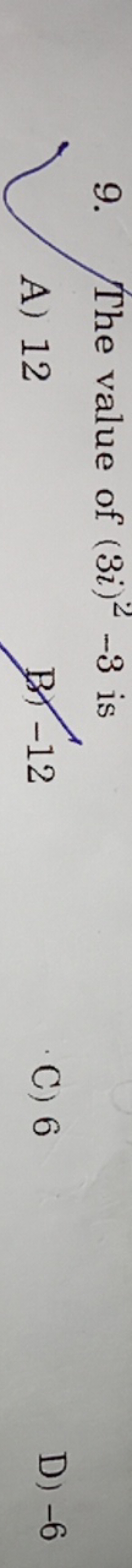 9. The value of (3i)2−3 is
A) 12
B) - 12
C) 6
D) - 6