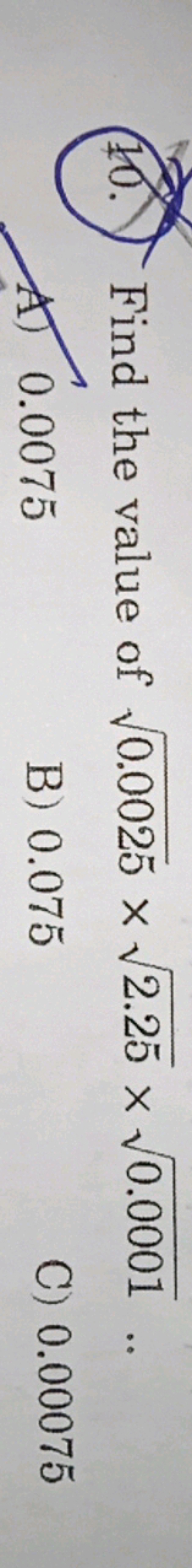 (10.) Find the value of 0.0025​×2.25​×0.0001​..
A) 0.0075
B) 0.075
C) 