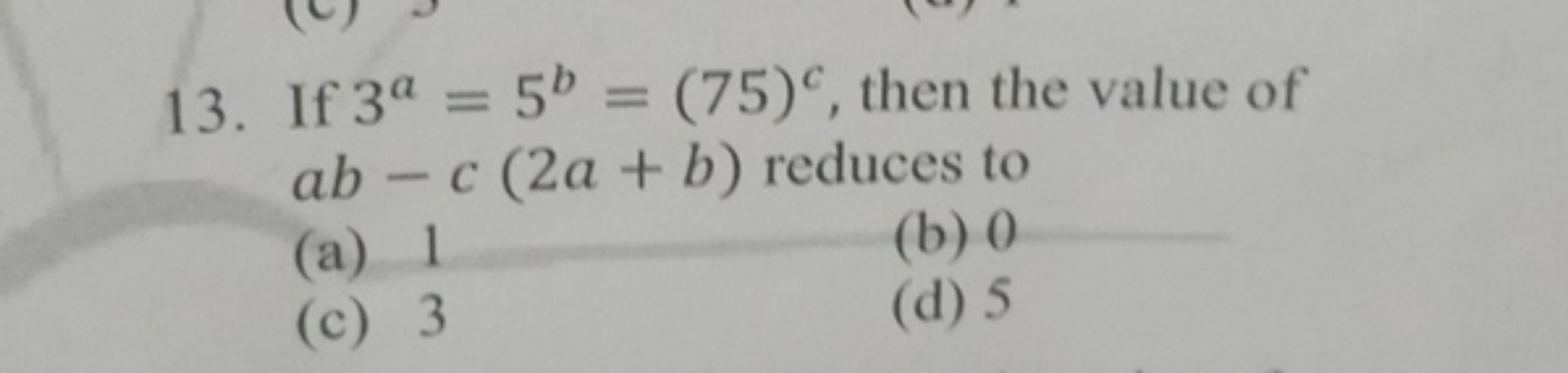 13. If 3a=5b=(75)c, then the value of ab−c(2a+b) reduces to
(a) 1
(b) 