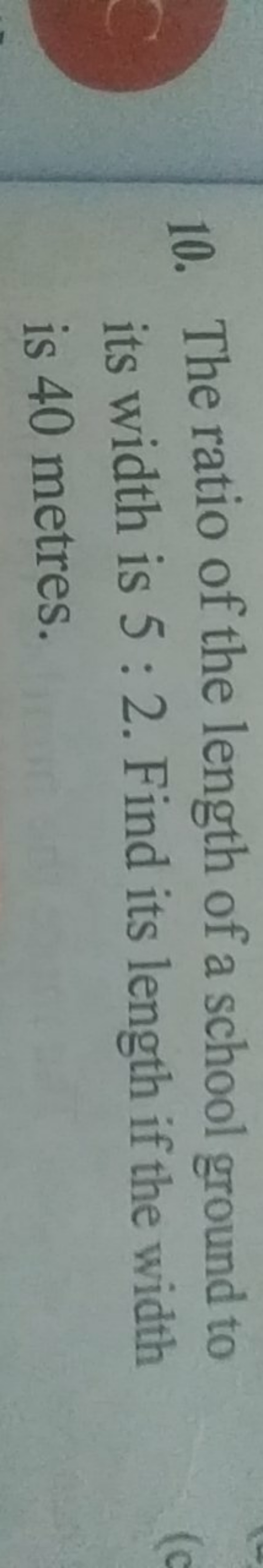 10. The ratio of the length of a school ground to its width is 5:2. Fi