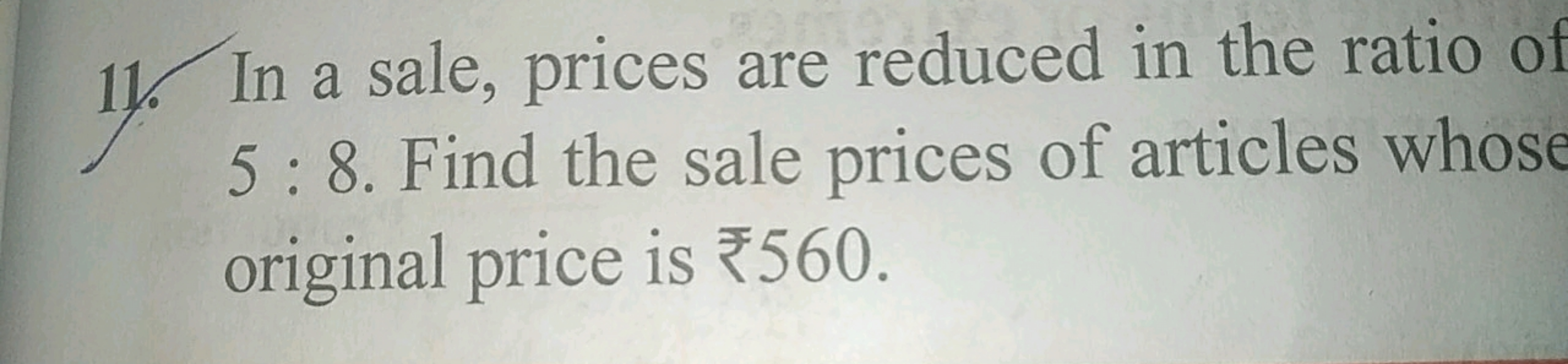 11. In a sale, prices are reduced in the ratio of 5:8. Find the sale p